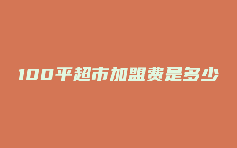 100平超市加盟费是多少