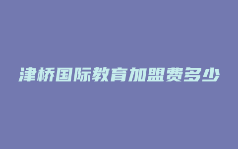 津桥国际教育加盟费多少