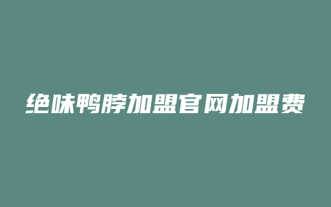 绝味鸭脖加盟官网加盟费