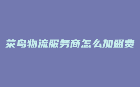 菜鸟物流服务商怎么加盟费