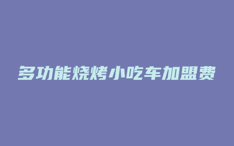 多功能烧烤小吃车加盟费