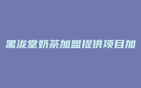 黑泷堂奶茶加盟提供项目加盟费