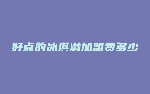 好点的冰淇淋加盟费多少