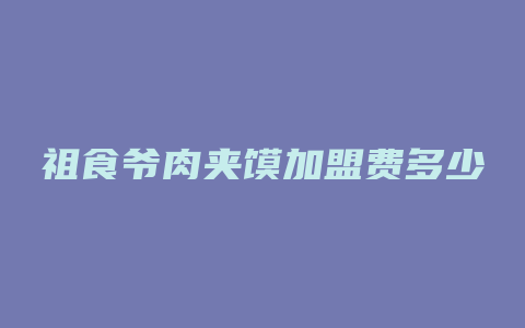 祖食爷肉夹馍加盟费多少