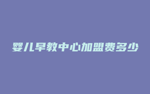 婴儿早教中心加盟费多少