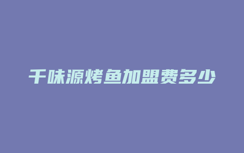 千味源烤鱼加盟费多少