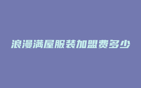 浪漫满屋服装加盟费多少