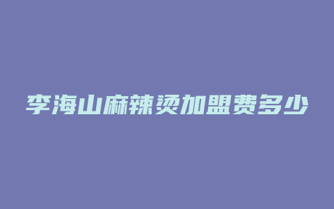 李海山麻辣烫加盟费多少