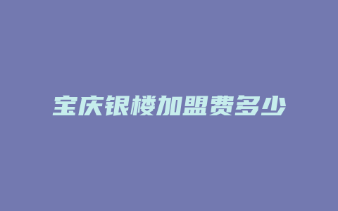 宝庆银楼加盟费多少