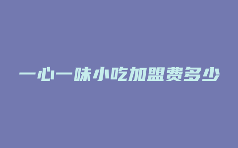 一心一味小吃加盟费多少