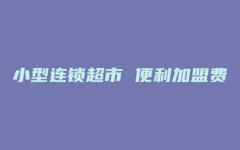 小型连锁超市 便利加盟费