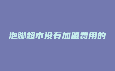 泡脚超市没有加盟费用的