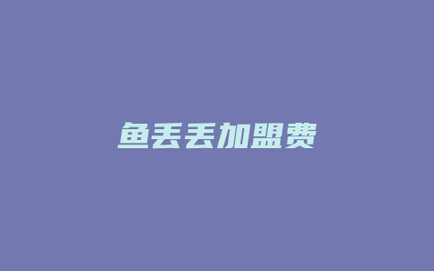 鱼丢丢加盟费