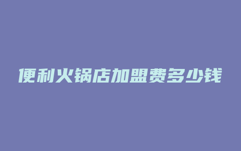 便利火锅店加盟费多少钱