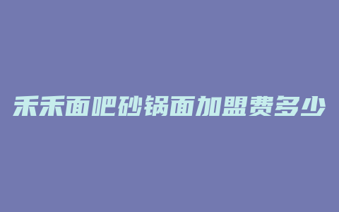 禾禾面吧砂锅面加盟费多少