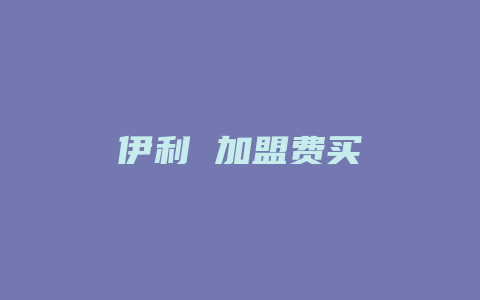 伊利 加盟费买