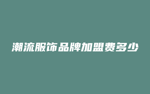 潮流服饰品牌加盟费多少