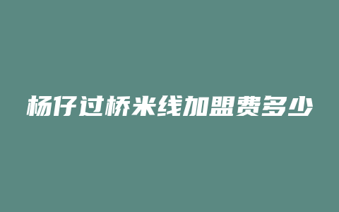 杨仔过桥米线加盟费多少