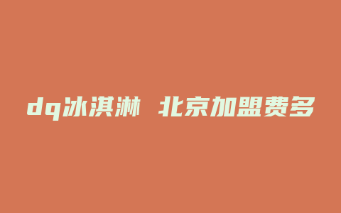 dq冰淇淋 北京加盟费多少钱