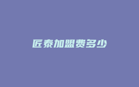 匠泰加盟费多少