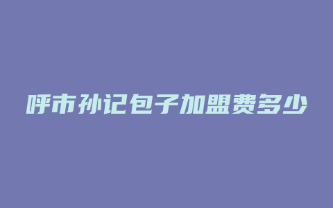 呼市孙记包子加盟费多少