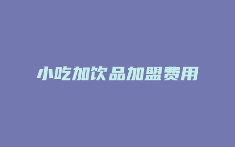 小吃加饮品加盟费用