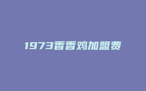 1973香香鸡加盟费