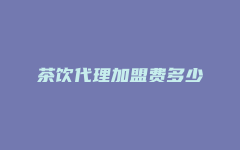 茶饮代理加盟费多少