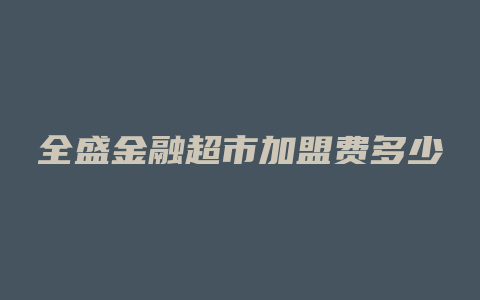 全盛金融超市加盟费多少