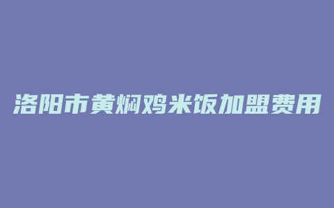 洛阳市黄焖鸡米饭加盟费用