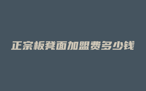 正宗板凳面加盟费多少钱