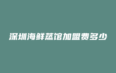 深圳海鲜蒸馆加盟费多少