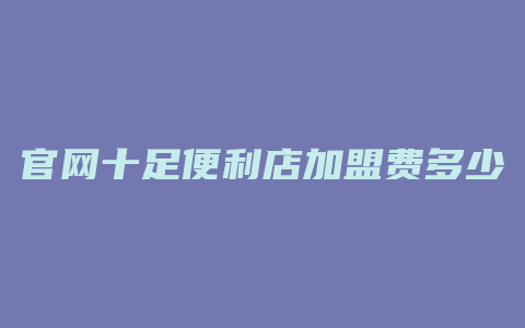 官网十足便利店加盟费多少