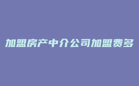 加盟房产中介公司加盟费多少钱