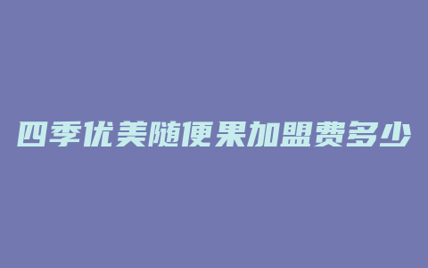 四季优美随便果加盟费多少钱