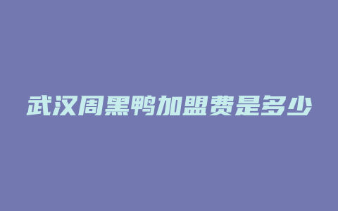 武汉周黑鸭加盟费是多少