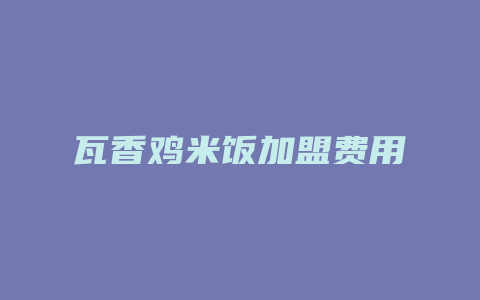 瓦香鸡米饭加盟费用