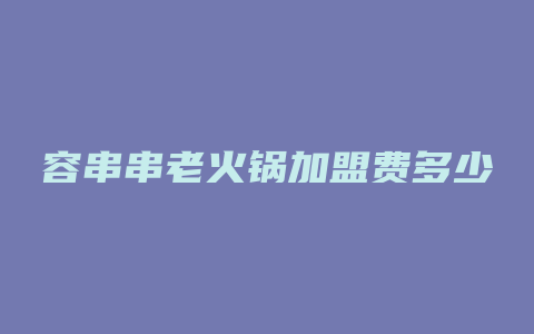 容串串老火锅加盟费多少