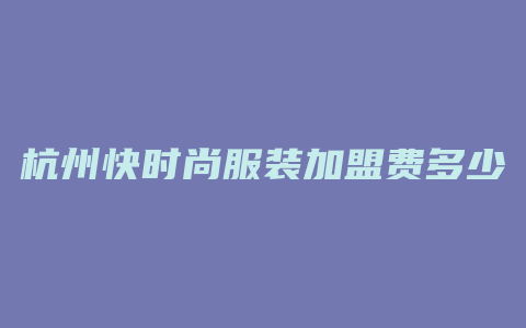 杭州快时尚服装加盟费多少