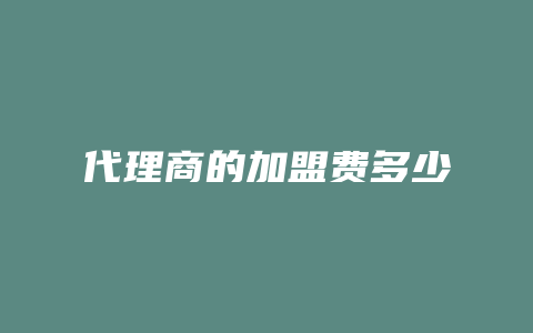 代理商的加盟费多少