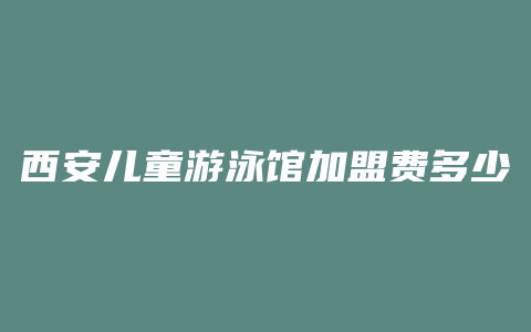 西安儿童游泳馆加盟费多少