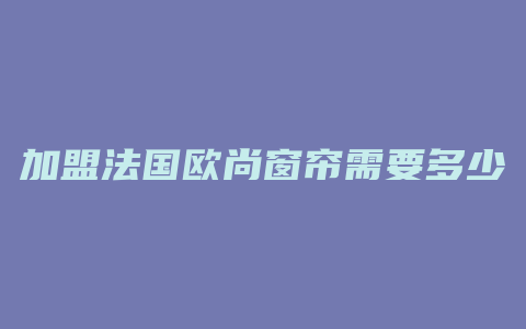 加盟法国欧尚窗帘需要多少加盟费