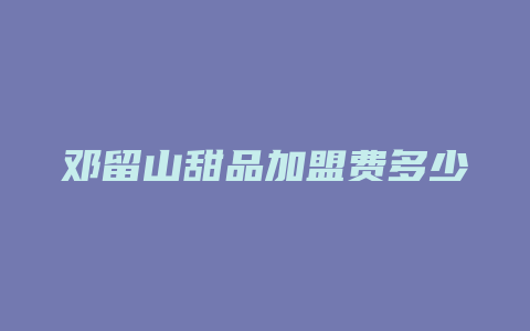 邓留山甜品加盟费多少