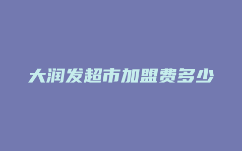 大润发超市加盟费多少