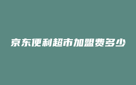 京东便利超市加盟费多少