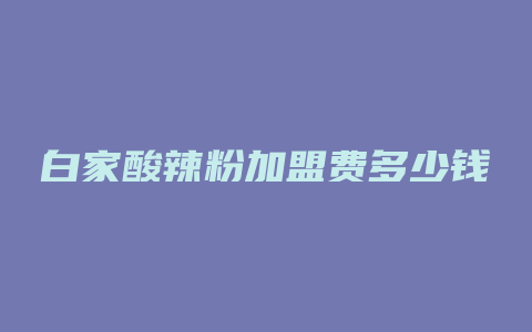 白家酸辣粉加盟费多少钱