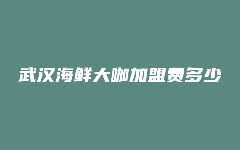 武汉海鲜大咖加盟费多少