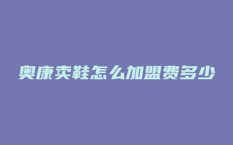 奥康卖鞋怎么加盟费多少