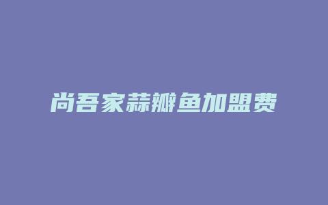 尚吾家蒜瓣鱼加盟费