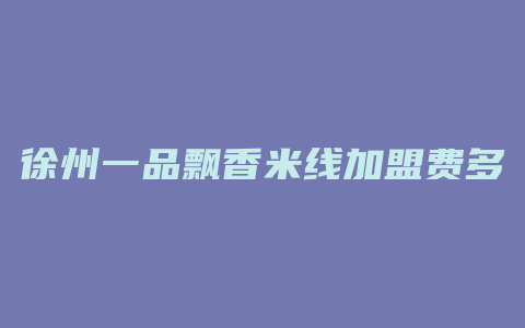 徐州一品飘香米线加盟费多少钱